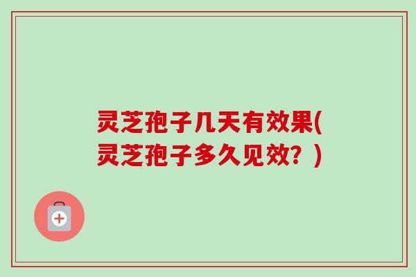 灵芝孢子几天有效果(灵芝孢子多久见效？)