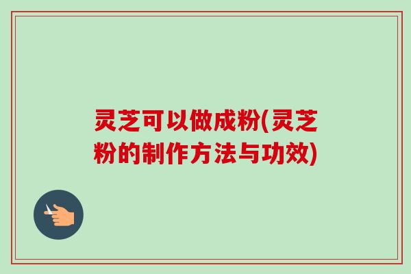 灵芝可以做成粉(灵芝粉的制作方法与功效)