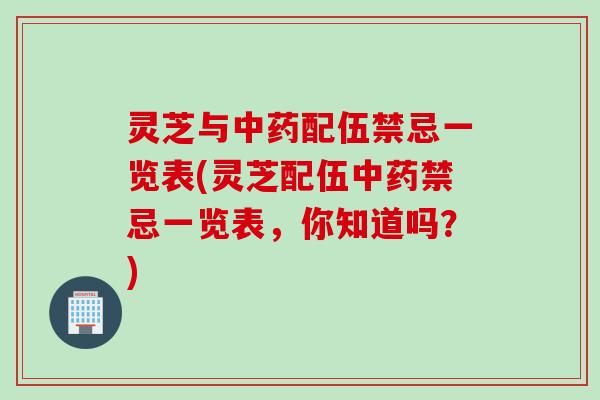 灵芝与中药配伍禁忌一览表(灵芝配伍中药禁忌一览表，你知道吗？)