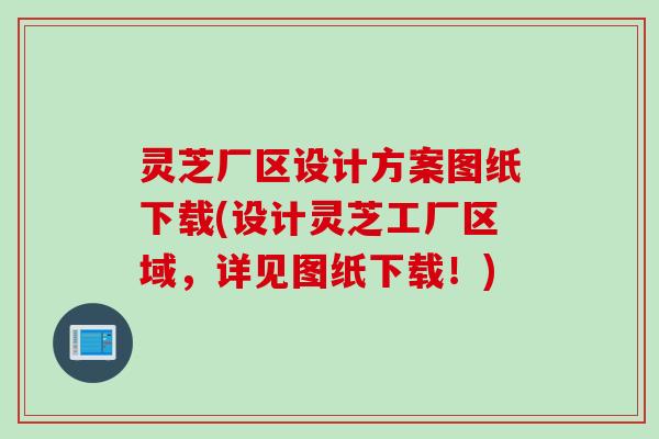灵芝厂区设计方案图纸下载(设计灵芝工厂区域,详见图纸下载!) 灵芝厂区设计方案图纸下载(设计灵芝工厂区域,详见图纸下载!)