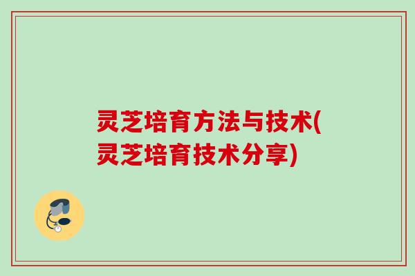 灵芝培育方法与技术(灵芝培育技术分享)