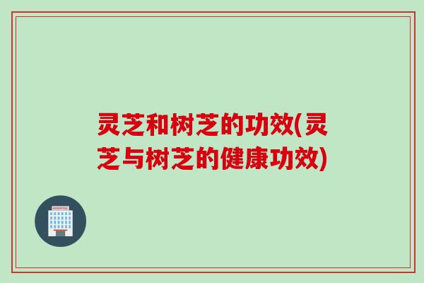 灵芝和树芝的功效(灵芝与树芝的健康功效) 灵芝和树芝的功效(灵芝与树芝的健康功效)