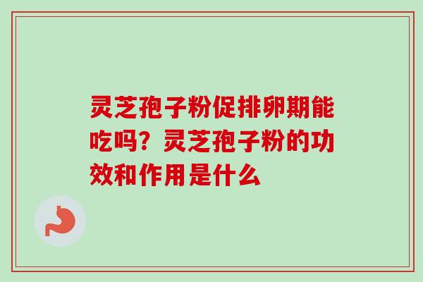 灵芝孢子粉促排卵期能吃吗？灵芝孢子粉的功效和作用是什么
