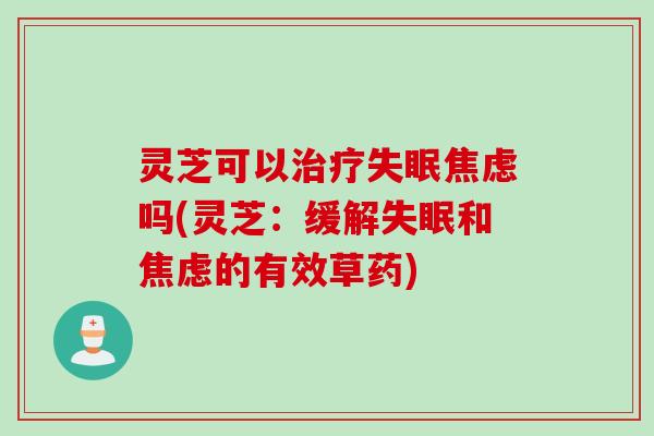 灵芝可以治疗失眠焦虑吗(灵芝：缓解失眠和焦虑的有效草药)
