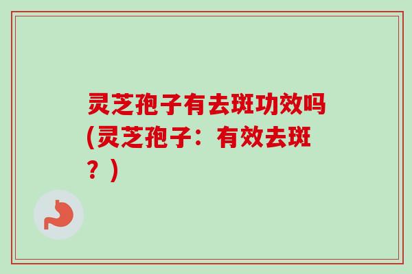 灵芝孢子有去斑功效吗(灵芝孢子：有效去斑？)