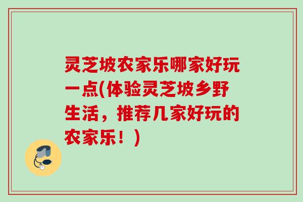 灵芝坡农家乐哪家好玩一点(体验灵芝坡乡野生活，推荐几家好玩的农家乐！)