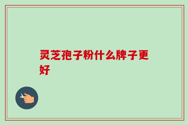 灵芝孢子粉什么牌子更好