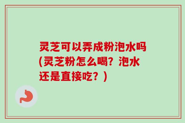 灵芝可以弄成粉泡水吗(灵芝粉怎么喝？泡水还是直接吃？)
