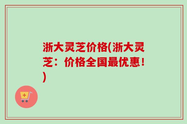 浙大灵芝价格(浙大灵芝:价格全国优惠!) 浙大灵芝价格(浙大灵芝:价格全国优惠!)