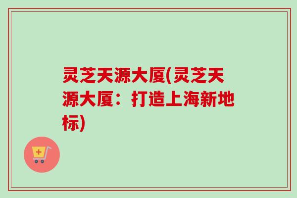 灵芝天源大厦(灵芝天源大厦：打造上海新地标)