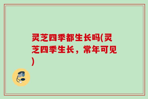 灵芝四季都生长吗(灵芝四季生长，常年可见)