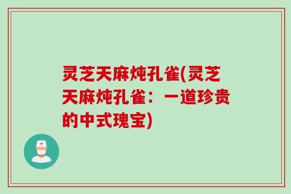 灵芝天麻炖孔雀(灵芝天麻炖孔雀：一道珍贵的中式瑰宝)
