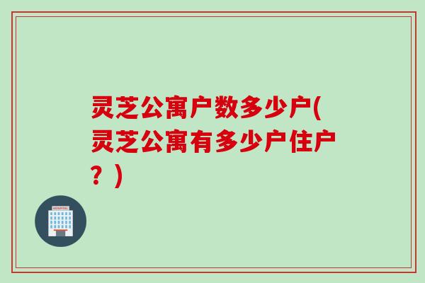 灵芝公寓户数多少户(灵芝公寓有多少户住户？)