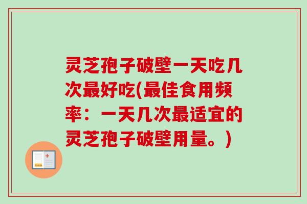 灵芝孢子破壁一天吃几次最好吃(最佳食用频率：一天几次最适宜的灵芝孢子破壁用量。)