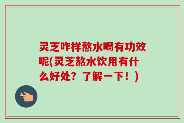 灵芝咋样熬水喝有功效呢(灵芝熬水饮用有什么好处?了解一下!) 灵芝咋样熬水喝有功效呢(灵芝熬水饮用有什么好处?了解一下!)