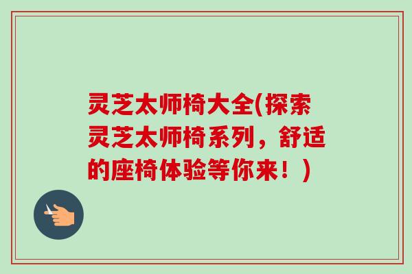 灵芝太师椅大全(探索灵芝太师椅系列，舒适的座椅体验等你来！)