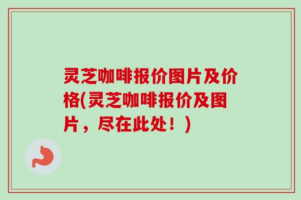 灵芝咖啡报价图片及价格(灵芝咖啡报价及图片，尽在此处！)