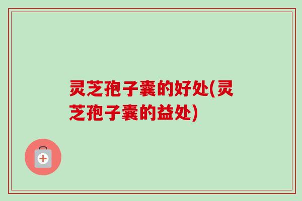 灵芝孢子囊的好处(灵芝孢子囊的益处)