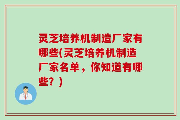 灵芝培养机制造厂家有哪些(灵芝培养机制造厂家名单，你知道有哪些？)