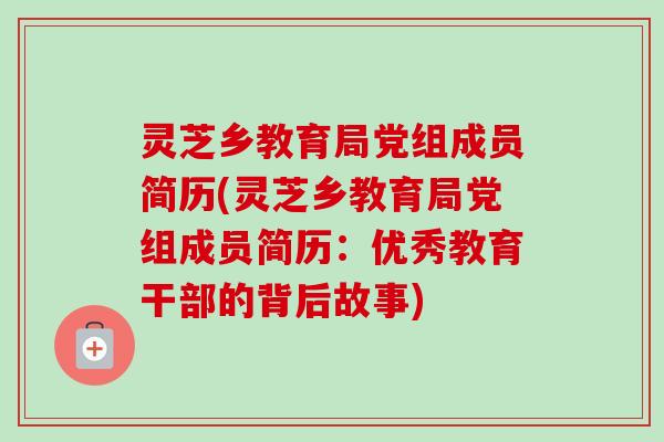灵芝乡教育局党组成员简历(灵芝乡教育局党组成员简历：优秀教育干部的背后故事)
