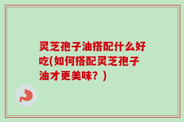灵芝孢子油搭配什么好吃(如何搭配灵芝孢子油才更美味？)