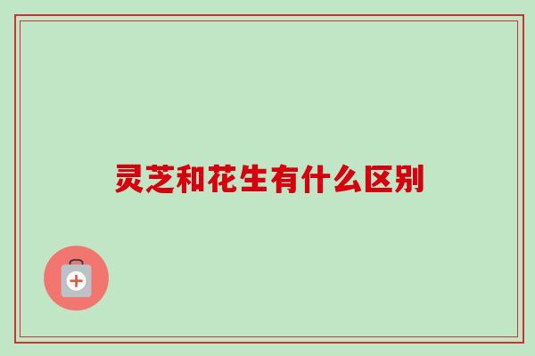 灵芝和花生有什么区别