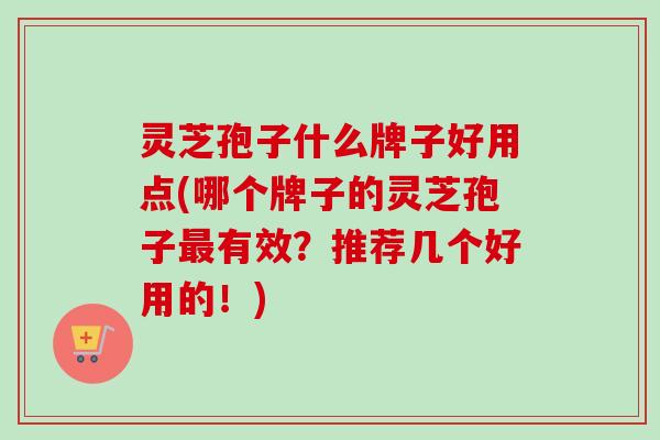 灵芝孢子什么牌子好用点(哪个牌子的灵芝孢子有效?推荐几个好用的!) 灵芝孢子什么牌子好用点(哪个牌子的灵芝孢子有效?推荐几个好用的!)