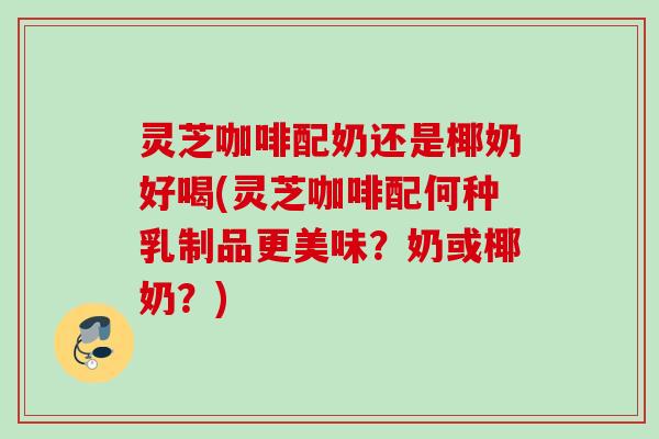 灵芝咖啡配奶还是椰奶好喝(灵芝咖啡配何种乳制品更美味？奶或椰奶？)