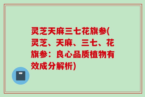 灵芝天麻三七花旗参(灵芝、天麻、三七、花旗参：良心品质植物有效成分解析)