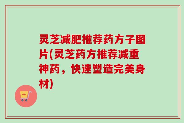 灵芝减肥推荐药方子图片(灵芝药方推荐减重神药，快速塑造完美身材)