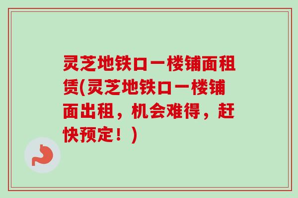 灵芝地铁口一楼铺面租赁(灵芝地铁口一楼铺面出租，机会难得，赶快预定！)