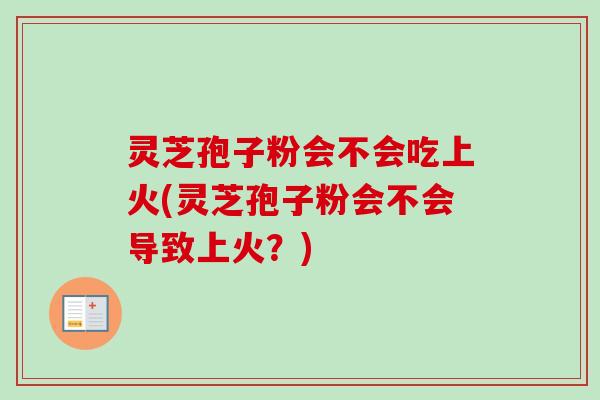 灵芝孢子粉会不会吃上火(灵芝孢子粉会不会导致上火？)