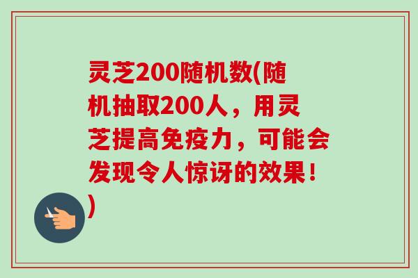 灵芝200随机数(随机抽取200人，用灵芝提高免疫力，可能会发现令人惊讶的效果！)