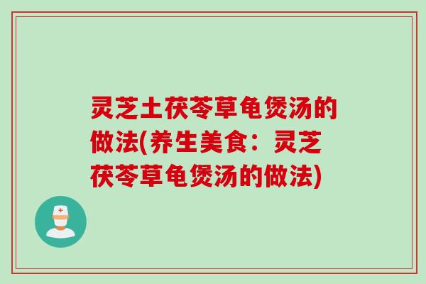 灵芝土茯苓草龟煲汤的做法(养生美食：灵芝茯苓草龟煲汤的做法)