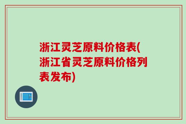 浙江灵芝原料价格表(浙江省灵芝原料价格列表发布)