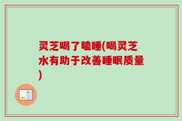 灵芝喝了瞌睡(喝灵芝水有助于改善睡眠质量)