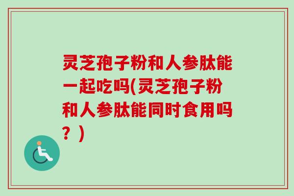 灵芝孢子粉和人参肽能一起吃吗(灵芝孢子粉和人参肽能同时食用吗?) 灵芝孢子粉和人参肽能一起吃吗(灵芝孢子粉和人参肽能同时食用吗?)