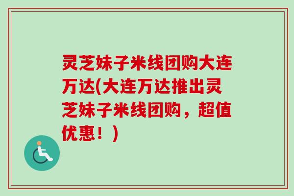 灵芝妹子米线团购大连万达(大连万达推出灵芝妹子米线团购，超值优惠！)