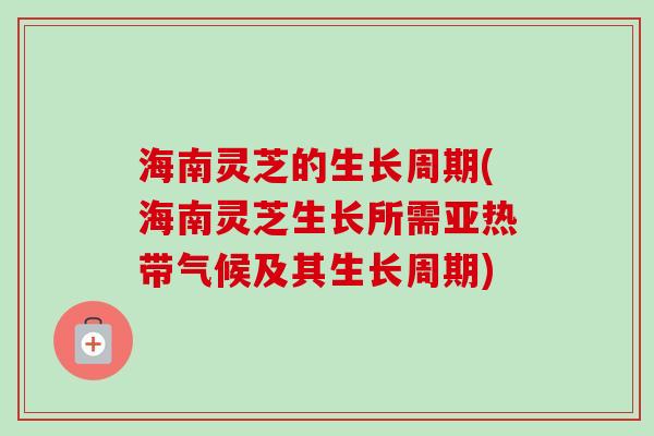 海南灵芝的生长周期(海南灵芝生长所需亚热带气候及其生长周期) 海南灵芝的生长周期(海南灵芝生长所需亚热带气候及其生长周期)