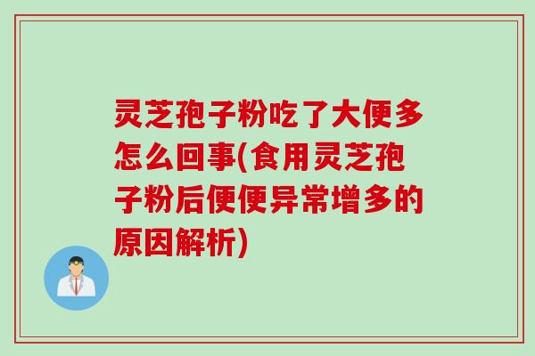 灵芝孢子粉吃了大便多怎么回事(食用灵芝孢子粉后便便异常增多的原因解析)