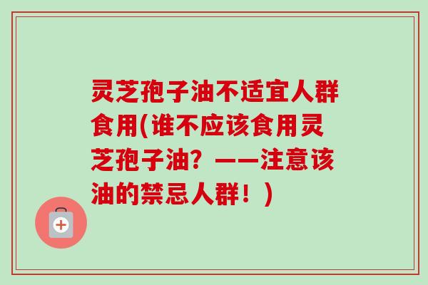 灵芝孢子油不适宜人群食用(谁不应该食用灵芝孢子油？——注意该油的禁忌人群！)