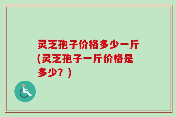灵芝孢子价格多少一斤(灵芝孢子一斤价格是多少？)