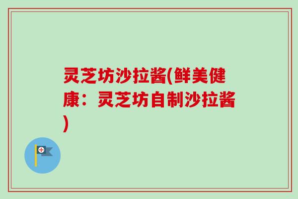 灵芝坊沙拉酱(鲜美健康：灵芝坊自制沙拉酱)