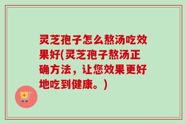 灵芝孢子怎么熬汤吃效果好(灵芝孢子熬汤正确方法，让您效果更好地吃到健康。)