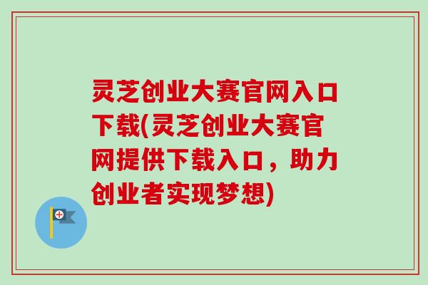 灵芝创业大赛官网入口下载(灵芝创业大赛官网提供下载入口，助力创业者实现梦想)