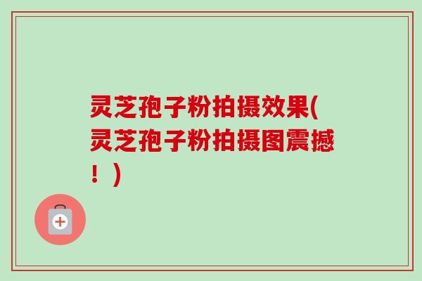 灵芝孢子粉拍摄效果(灵芝孢子粉拍摄图震撼！)