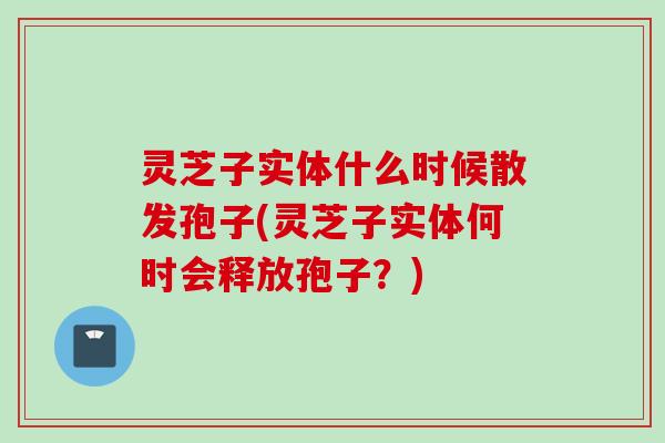 灵芝子实体什么时候散发孢子(灵芝子实体何时会释放孢子？)