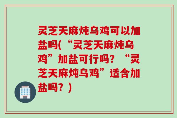 灵芝天麻炖乌鸡可以加盐吗(“灵芝天麻炖乌鸡”加盐可行吗？“灵芝天麻炖乌鸡”适合加盐吗？)