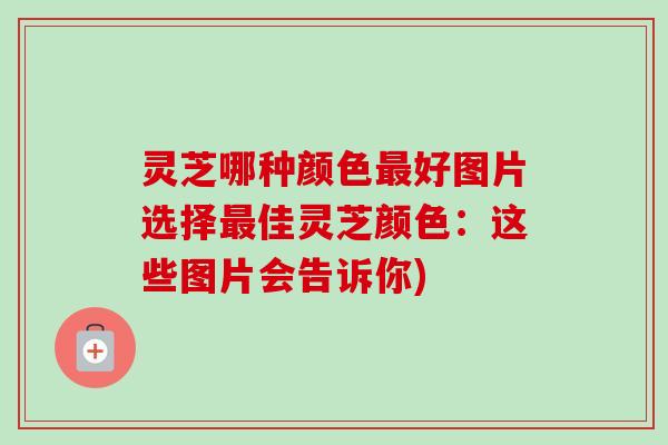 灵芝哪种颜色最好图片选择最佳灵芝颜色：这些图片会告诉你)