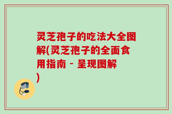 灵芝孢子的吃法大全图解(灵芝孢子的全面食用指南 - 呈现图解)